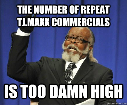 The number of repeat TJ.Maxx commercials Is too damn high - The number of repeat TJ.Maxx commercials Is too damn high  Too Damn High