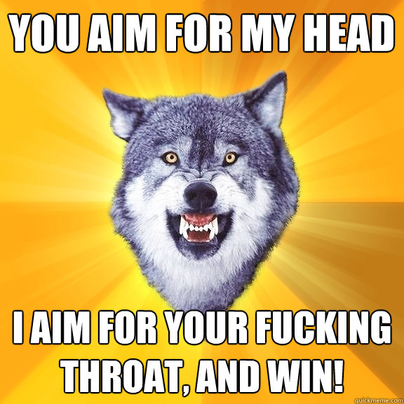 You aim for my head I aim for your fucking throat, and win!  Courage Wolf