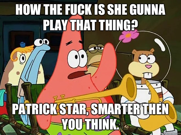 How the fuck is she gunna play that thing? Patrick Star, smarter then you think.  Question Asking Patrick