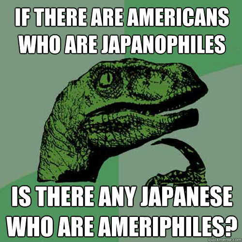 If there are Americans who are Japanophiles Is there any Japanese who are Ameriphiles?   Philosoraptor