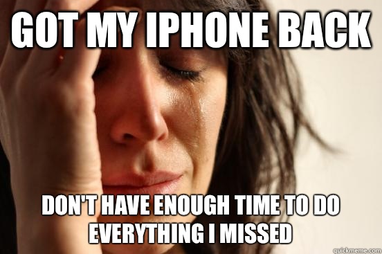 Got my iPhone back Don't have enough time to do everything I missed - Got my iPhone back Don't have enough time to do everything I missed  First World Problems