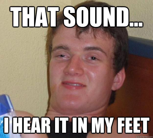 That sound... I hear it in my feet - That sound... I hear it in my feet  10 Guy