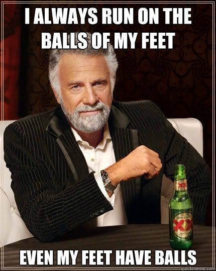 I always run on the balls of my feet even my feet have balls  The Most Interesting Man In The World