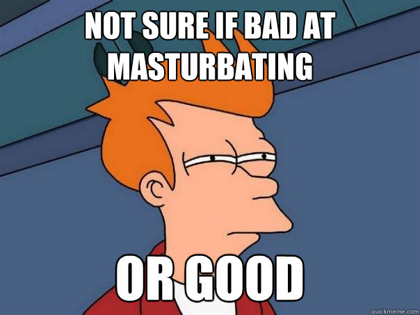 Not sure if bad at masturbating or good - Not sure if bad at masturbating or good  Futurama Fry