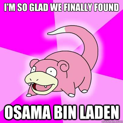 I'm so glad we finally found Osama Bin Laden  Slowpoke