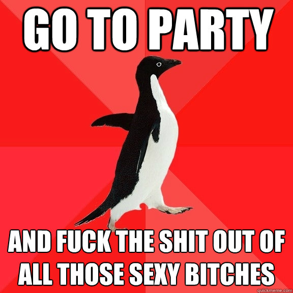 go to party and fuck the shit out of all those sexy bitches  Socially Awesome Penguin