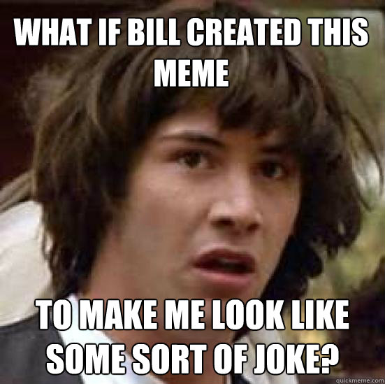 what if bill created this meme to make me look like some sort of joke?  conspiracy keanu