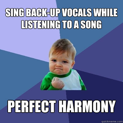 Sing back-up vocals while listening to a song perfect harmony  Success Kid