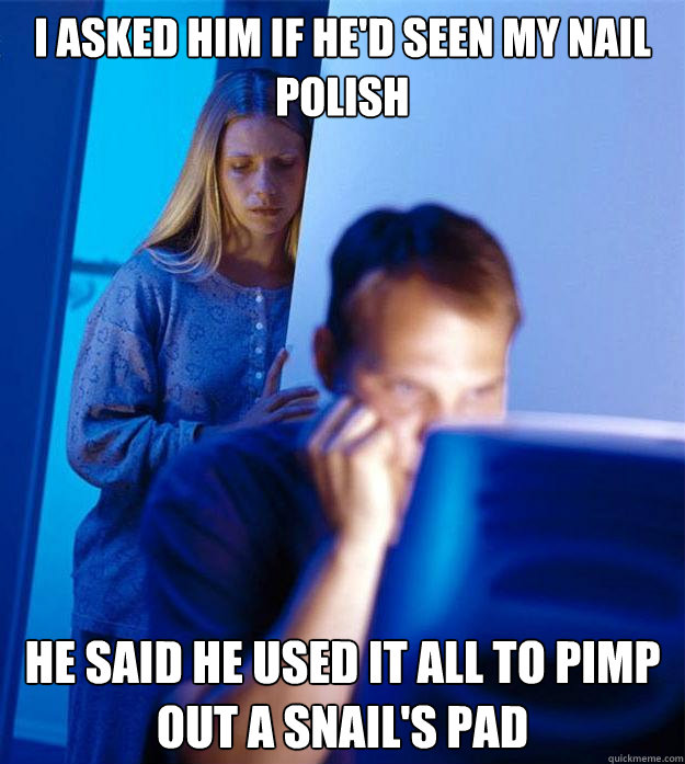 I asked him if he'd seen my nail polish he said he used it all to pimp out a snail's pad  Redditors Wife