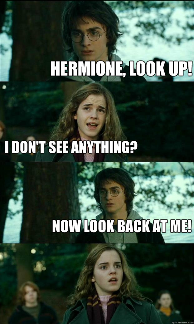 hermione, look up! I don't see anything? Now look back at me!  Horny Harry