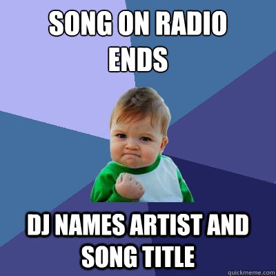 Song on radio 
ends DJ names artist and song title  Success Kid