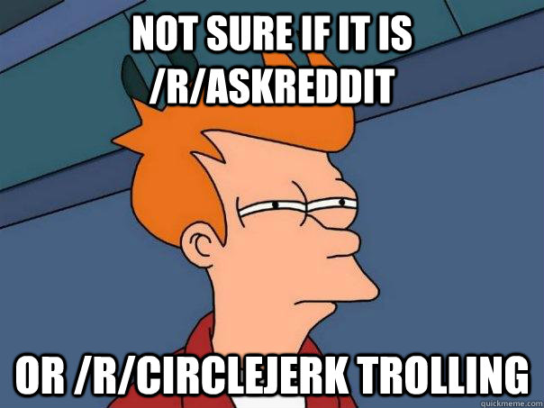 Not sure if it is /r/askreddit Or /r/circlejerk trolling - Not sure if it is /r/askreddit Or /r/circlejerk trolling  Futurama Fry