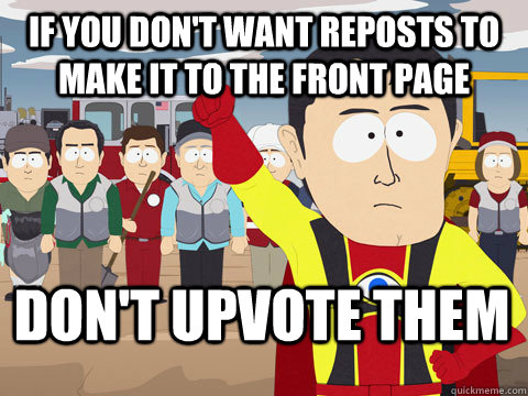 If you don't want reposts to make it to the front page don't upvote them  Captain Hindsight