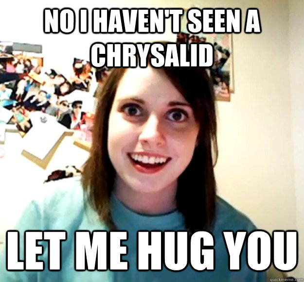 No I haven't seen a Chrysalid Let me hug you - No I haven't seen a Chrysalid Let me hug you  Overly Attached Girlfriend