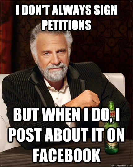 I don't always sign petitions but when I do, i post about it on facebook  The Most Interesting Man In The World