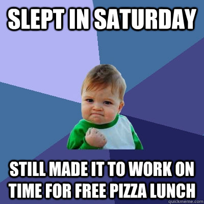 Slept in saturday still made it to work on time for free pizza lunch - Slept in saturday still made it to work on time for free pizza lunch  Success Kid