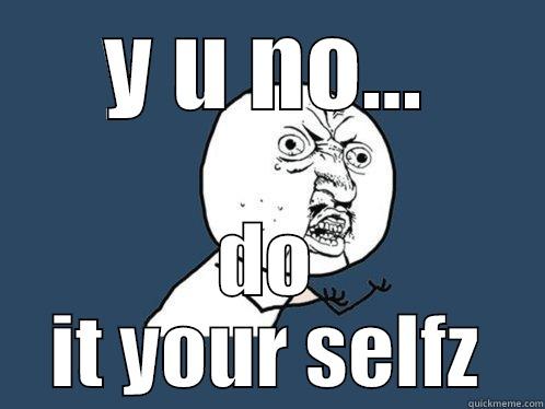 Y U NO... DO IT YOUR SELFZ Y U No