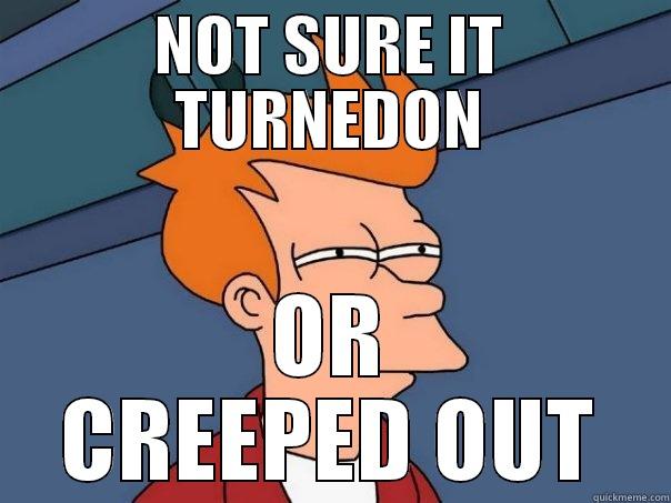 NOT SURE IT TURNEDON OR CREEPED OUT Futurama Fry