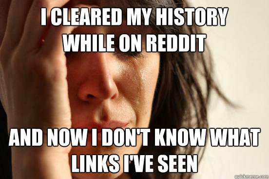 I cleared my history while on reddit And now I don't know what links I've seen  First World Problems