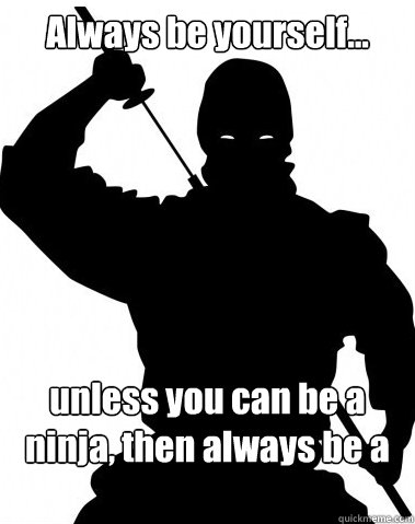 Always be yourself... unless you can be a ninja, then always be a ninja   