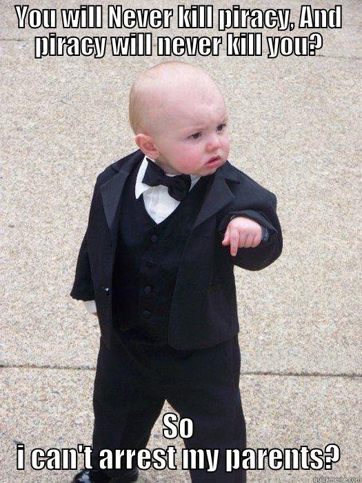 YOU WILL NEVER KILL PIRACY, AND PIRACY WILL NEVER KILL YOU? SO I CAN'T ARREST MY PARENTS? Baby Godfather