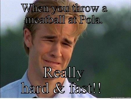 Fast meatball - WHEN YOU THROW A MEATBALL AT POLA. REALLY HARD & FAST!!  1990s Problems