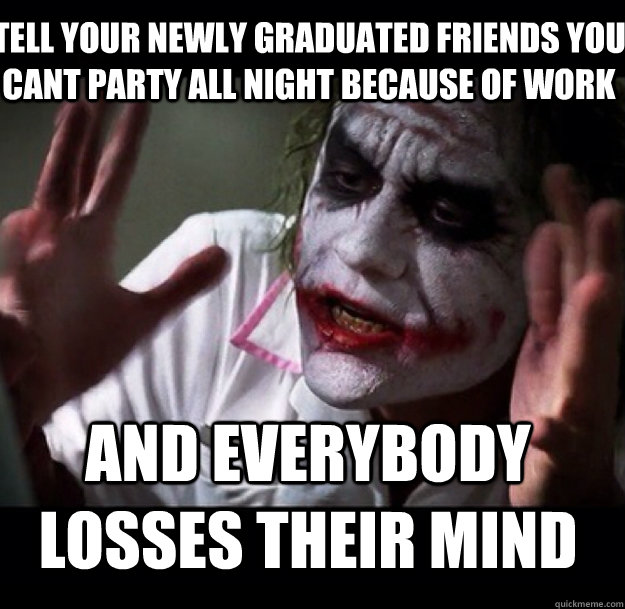 tell your newly graduated friends you cant party all night because of work and everybody losses their mind - tell your newly graduated friends you cant party all night because of work and everybody losses their mind  joker