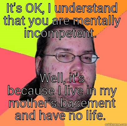 IT'S OK, I UNDERSTAND THAT YOU ARE MENTALLY INCOMPETENT.  WELL, IT'S BECAUSE I LIVE IN MY MOTHER'S BASEMENT AND HAVE NO LIFE.  Butthurt Dweller