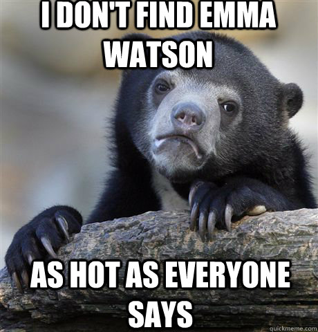 I don't find emma watson as hot as everyone says  Confession Bear