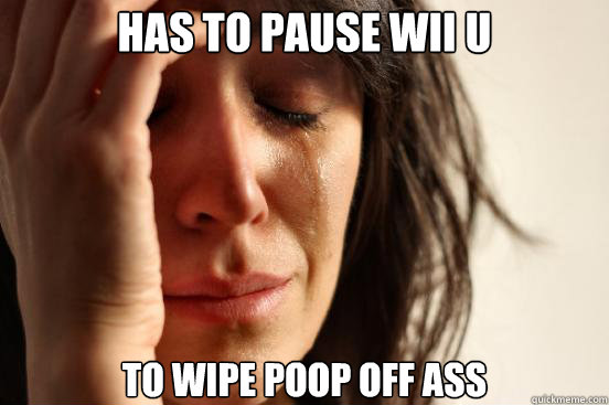 HAS TO PAUSE WII U TO WIPE POOP OFF ASS - HAS TO PAUSE WII U TO WIPE POOP OFF ASS  First World Problems