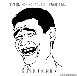 ENTONCES CERMA EMPIEZA DIETA... HAY NO JODAS!!!!  Meme