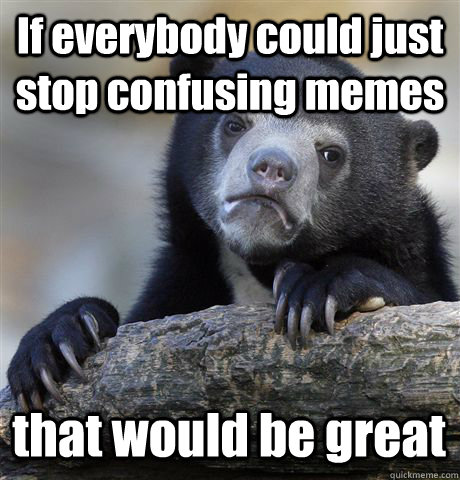 If everybody could just stop confusing memes that would be great  Confession Bear