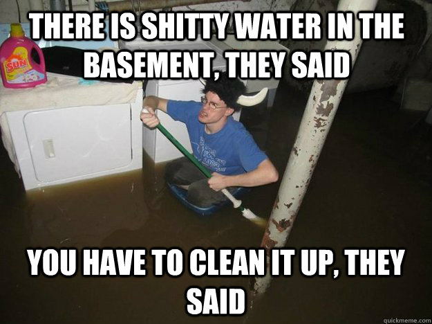 THere is shitty water in the basement, they said you have to clean it up, they said - THere is shitty water in the basement, they said you have to clean it up, they said  Do the laundry they said