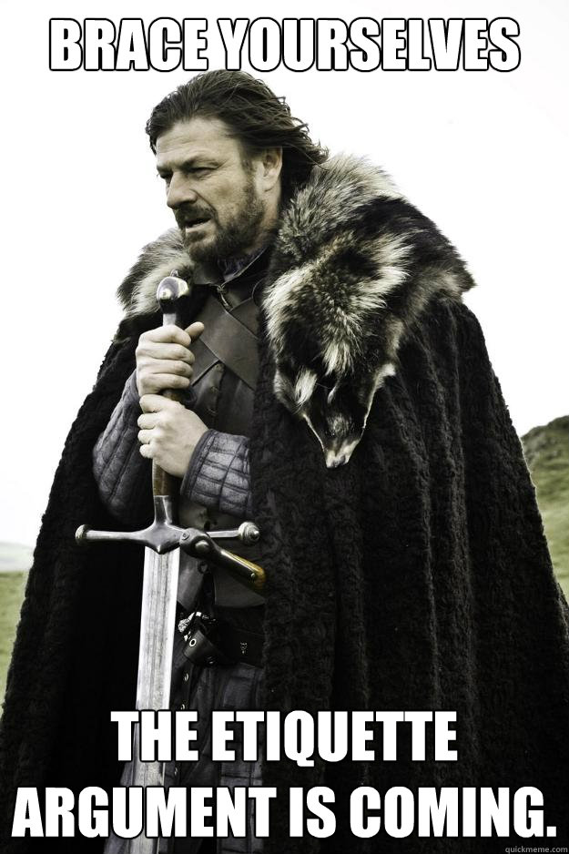 Brace yourselves The etiquette argument is coming.  They are coming