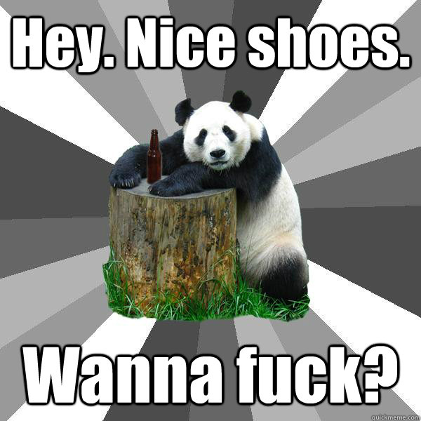 Hey. Nice shoes. Wanna fuck?  Pickup-Line Panda