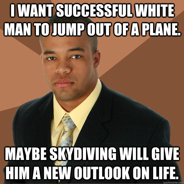 I want successful white man to jump out of a plane. Maybe skydiving will give him a new outlook on life. - I want successful white man to jump out of a plane. Maybe skydiving will give him a new outlook on life.  Successful Black Man