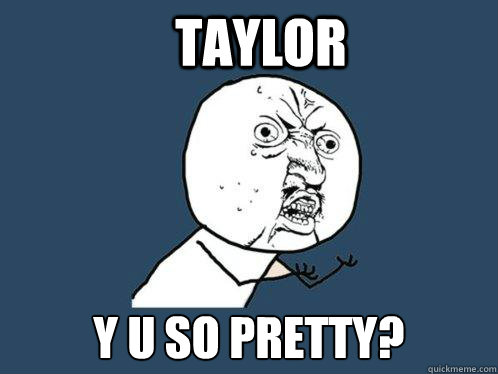 Taylor y u so pretty? - Taylor y u so pretty?  Y U No