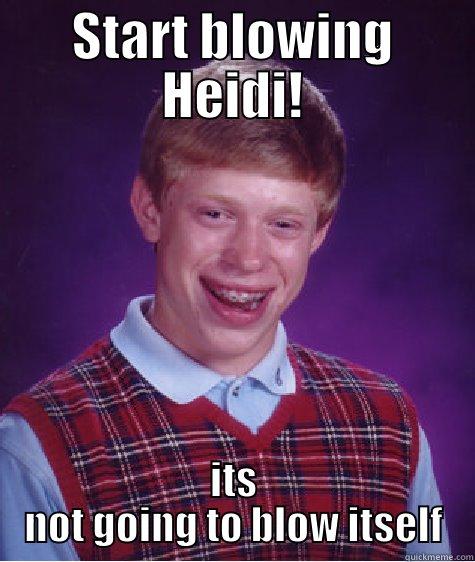 Start blowing Heidi! - START BLOWING HEIDI! ITS NOT GOING TO BLOW ITSELF Bad Luck Brian