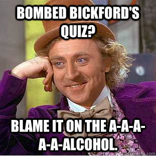 Bombed Bickford's quiz? Blame it on the A-a-a-a-a-Alcohol. - Bombed Bickford's quiz? Blame it on the A-a-a-a-a-Alcohol.  Condescending Wonka