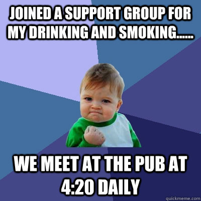 Joined a support group for my drinking and smoking...... We meet at the pub at 4:20 daily  Success Kid