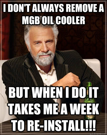 I don't always remove a MGB oil cooler but when I do it takes me a week to re-install!!!  The Most Interesting Man In The World