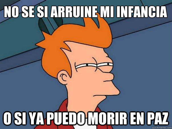 no se si arruine mi infancia 
 o si ya puedo morir en paz    - no se si arruine mi infancia 
 o si ya puedo morir en paz     Futurama Fry