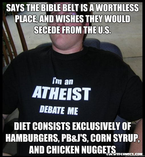 Says the bible belt is a worthless place, and wishes they would secede from the U.S. Diet consists exclusively of hamburgers, PB&J's, corn syrup, and chicken nuggets - Says the bible belt is a worthless place, and wishes they would secede from the U.S. Diet consists exclusively of hamburgers, PB&J's, corn syrup, and chicken nuggets  Scumbag Atheist