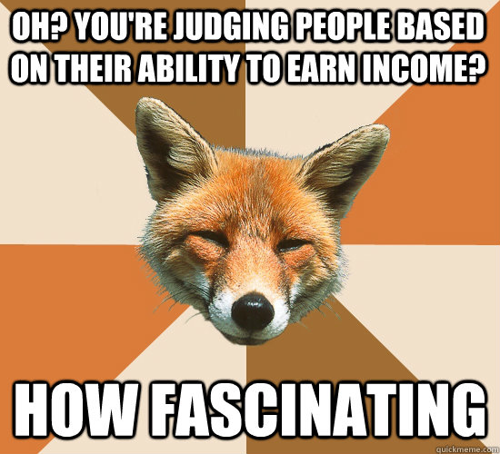 Oh? You're judging people based on their ability to earn income? How fascinating - Oh? You're judging people based on their ability to earn income? How fascinating  Condescending Fox