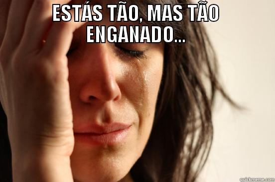 ESTÁS TÃO, MAS TÃO ENGANADO...  First World Problems