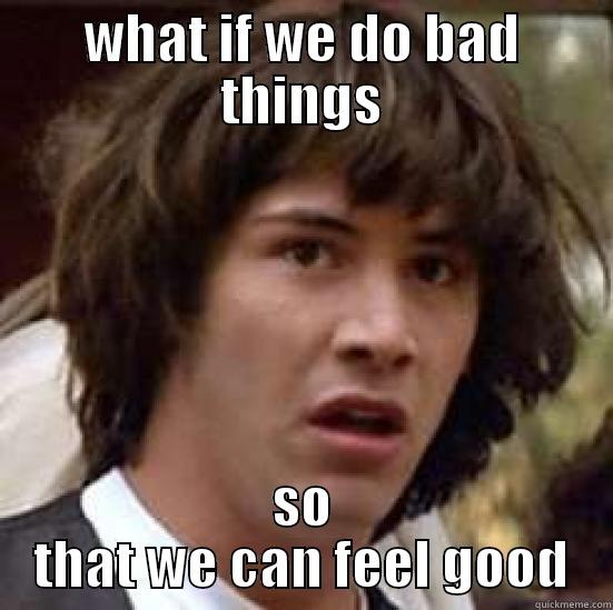 fdsfdf fe - WHAT IF WE DO BAD THINGS SO THAT WE CAN FEEL GOOD conspiracy keanu