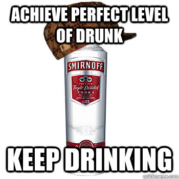 achieve perfect level of drunk keep drinking  Scumbag Alcohol