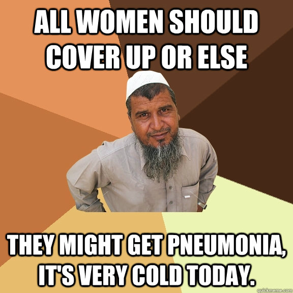 All women should cover up or else they might get pneumonia, it's very cold today.  - All women should cover up or else they might get pneumonia, it's very cold today.   Ordinary Muslim Man