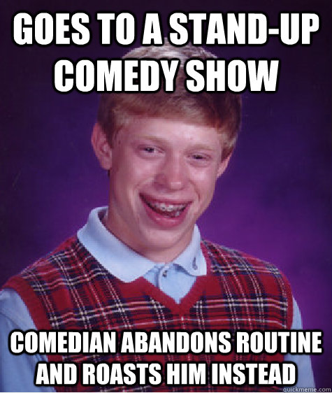 Goes to a stand-up comedy show Comedian abandons routine and roasts him instead - Goes to a stand-up comedy show Comedian abandons routine and roasts him instead  Bad Luck Brian