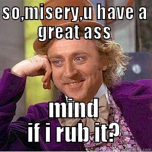 SO,MISERY,U HAVE A GREAT ASS MIND IF I RUB IT? Condescending Wonka